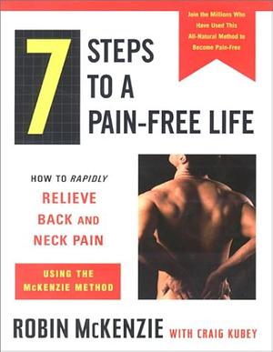 7 Steps to a Pain-Free Life : How to Rapidly Relieve Back and Neck Pain Using the McKenzie Method by Craig Kubey, Robin McKenzie, Robin McKenzie