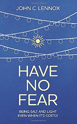 Have No Fear: Being Salt and Light Even When It's Costly by John C. Lennox