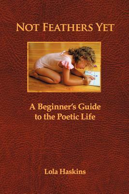 Not Feathers Yet: A Beginner's Guide to the Poetic Life by Lola Haskins