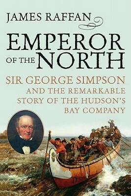 Emperor of the North: Sir George Simpson & the Remarkable Story of the Hudson's Bay Company by James Raffan