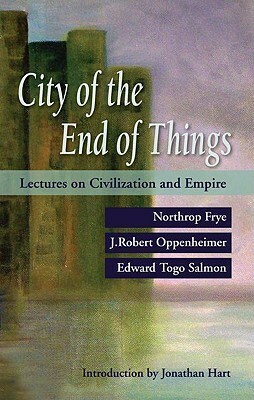 City of the End of Things: Lectures on Civilization and Empire by Jonathan Locke Hart, J. Robert Oppenheimer, Edward Togo Salmon, Northrop Frye