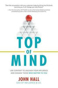 Top of Mind: Use Content to Unleash Your Influence and Engage Those Who Matter to You: Use Content to Unleash Your Influence and Engage Those Who Matter to You by John Hall