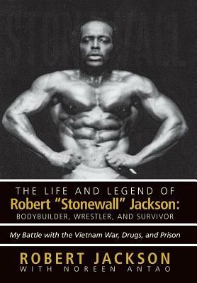 The Life and Legend of Robert Stonewall Jackson: Body Builder, Wrestler, and Survivor: My Battle with the Vietnam War, Drugs, and Prison by Robert Jackson