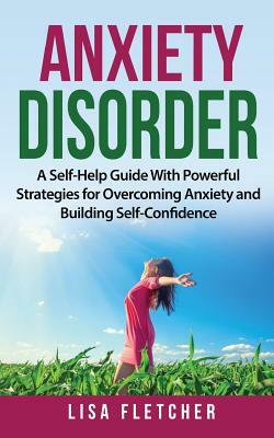 Anxiety Disorder: A Self-Help Guide With Powerful Strategies for Overcoming Anxiety and Building Self-Confidence by Lisa Fletcher