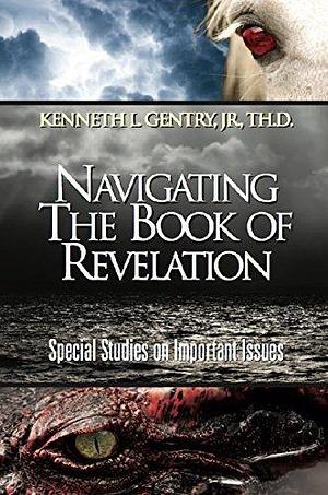 Navigating the Book of Revelation: Special Studies on Important Issues by Kenneth L. Gentry Jr., Kenneth L. Gentry Jr.