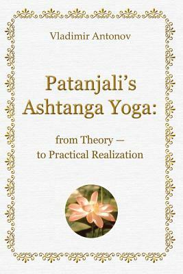 Patanjali's Ashtanga Yoga: From Theory - To Practical Realization by Vladimir Antonov