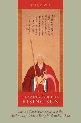 Leaving for the Rising Sun: Chinese Zen Master Yinyuan and the Authenticity Crisis in Early Modern East Asia by Jiang Wu