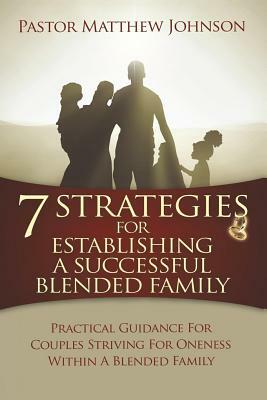 7 Strategies for Establishing a Successful Blended Family: Practical Guidance For Couples Striving For Oneness Within A Blended Family by Matthew Johnson