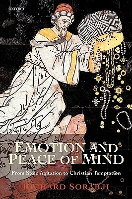 Emotion and Peace of Mind: From Stoic Agitation to Christian Temptation by Richard Sorabji