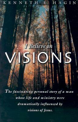 I Believe in Visions: The Fascinating Personal Story of a Man Whose Life and Ministry Have Been Dramatically Influenced by Visions of Jesus by Kenneth E. Hagin