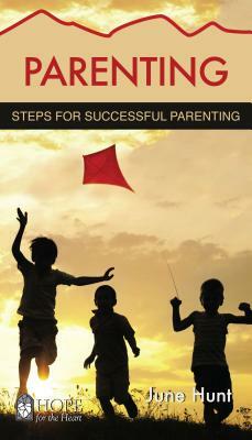 Parenting: Steps for Successful Parenting by June Hunt