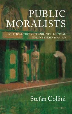 Public Moralists: Political Thought and Intellectual Life in Britain, 1850-1930 by Stefan Collini