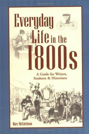Everyday Life in the 1800s: A Guide for Writers, Students & Historians by Marc McCutcheon