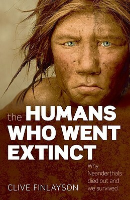 The Humans Who Went Extinct: Why Neanderthals Died Out and We Survived by Clive Finlayson