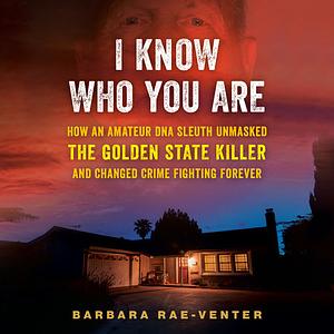 I Know Who You Are: How An Amateur DNA Sleuth Unmasked the Golden State Killer and Changed Crime Fighting Forever by Barbara Rae-Venter