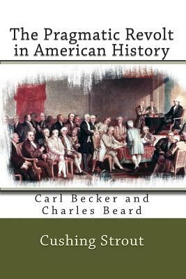 The Pragmatic Revolt in American History: Carl Becker and Charles Beard by Cushing Strout