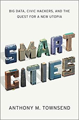 Smart Cities: Big Data, Civic Hackers, and the Quest for a New Utopia by Anthony M. Townsend