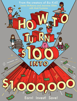How to Turn $100 into $1,000,000: A Guide to Earning, Saving, and Investing by Jeannine Glista, Matt Fontaine, James McKenna