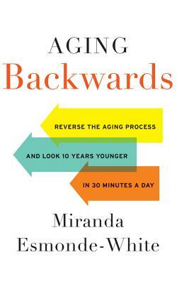 Aging Backwards: Reverse the Aging Process and Look 10 Years Younger in 30 Minutes a Day by Miranda Esmonde-White