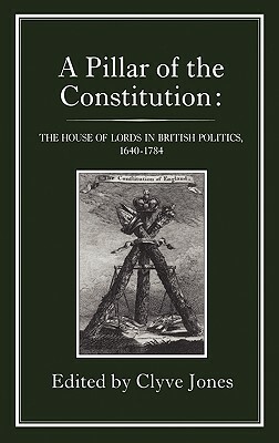 Pillar of the Constitution: The House of Lords in British Politics, 1640-1784 by Clyve Jones