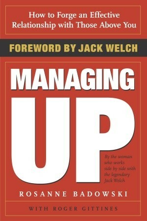 Managing Up: How to Forge an Effective Relationship With Those Above You by Rosanne Badowski, Roger Gittines