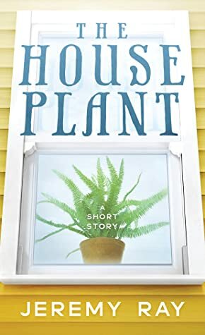 The Houseplant: A Short Story by Jeremy Ray