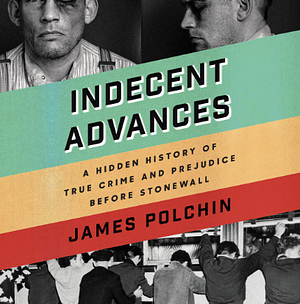 Indecent Advances: A Hidden History of True Crime and Prejudice Before Stonewall by James Polchin