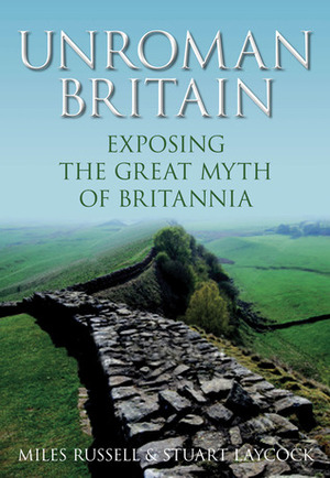 UnRoman Britain: Exposing the Great Myth of Britannia by Miles Russell, Stuart Laycock