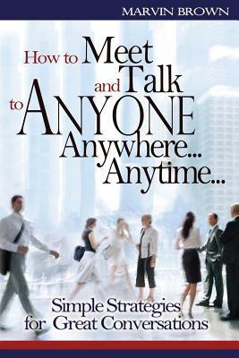 How to Meet and Talk to Anyone Anywhere... Anytime... by Marvin Brown