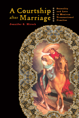 A Courtship After Marriage: Sexuality and Love in Mexican Transnational Families by Jennifer Hirsch