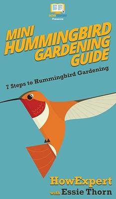 Mini Hummingbird Gardening Guide: 7 Steps to Hummingbird Gardening by Essie Thorn, Howexpert
