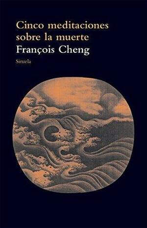 Cinco meditaciones sobre la muerte by François Cheng