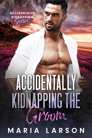 Accidentally Kidnapping The Groom by Maria Larson