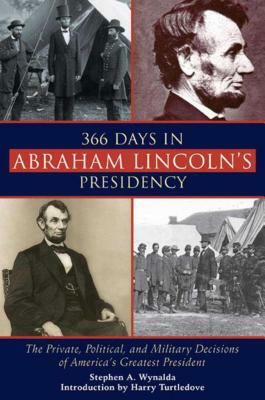 366 Days in Abraham Lincoln's Presidency: The Private, Political, and Military Decisions of America's Greatest President by Stephen A. Wynalda