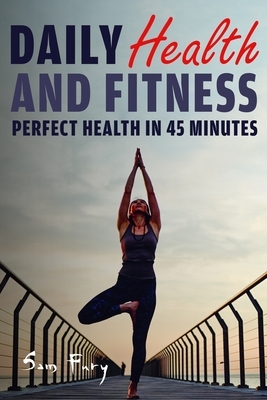 Daily Health and Fitness: Perfect Health in Under 45 Minutes a Day by Sam Fury