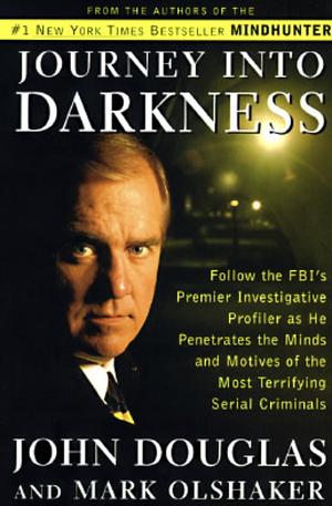 Journey Into Darkness: Follow the FBI's Premier Investigative Profiler as He Penetrates the Minds and Motives of the Most Terrifying Serial Killers by John E. Douglas, Mark Olshaker