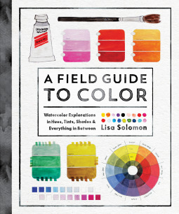 A Field Guide to Color: Watercolor Explorations in Hues, Tints, Shades, and Everything in Between by Lisa Solomon