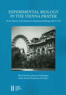 Experimental Biology in the Vienna Prater: On the History of the Institute for Experimental Biology 1902 to 1945 by Stefan Sienell, Johannes Feichtinger, Klaus Taschwer