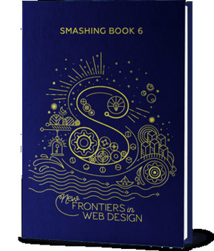 Smashing Book #6: New Frontiers in Web Design by Laura Elizabeth, Ada Rose Edwards, Rachel Andrew, Lyza Danger Gardner, Mike Riethmuller, Marcy Sutton, Adrian Zumbrunnen, Greg Nudelman, Vitaly Friedman, Yoav Weiss