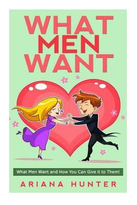 What Men Want: What Men Want and How You Can Give it to Them by Ariana Hunter