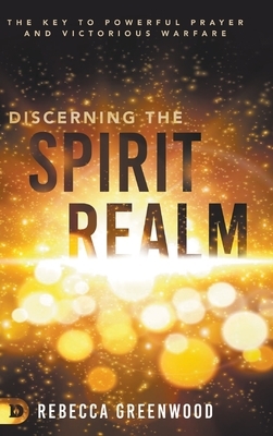 Discerning the Spirit Realm: The Key to Powerful Prayer and Victorious Warfare by Rebecca Greenwood