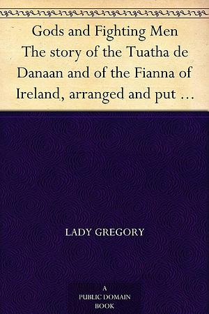 Gods and Fighting Men: The Story of the Tuatha De Danaan and the Fianna of Ireland by Lady Augusta Gregory