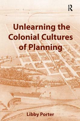 Unlearning the Colonial Cultures of Planning by Libby Porter