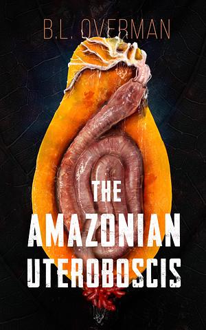 The Amazonian Uteroboscis: (Primeval Ones: Parasites of Pleasure Series Book 1) A Erotic Horror, Lovecraftian Splatterpunk Novel by B.L. Overman