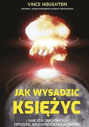 Jak wysadzić Księżyc i inne szalone pomysły szpiegów, wojskowych i naukowców by Vince Houghton