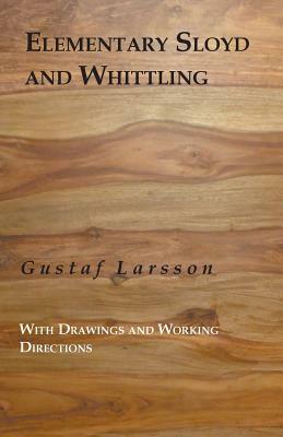 Elementary Sloyd and Whittling: With Drawings and Working Directions by Gustaf Larsson