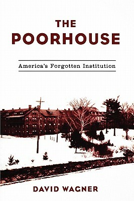 The Poorhouse: America's Forgotten Institution by David Wagner