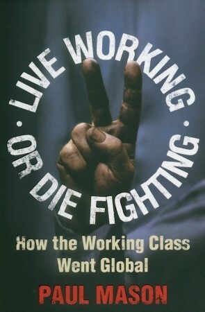 Live Working or Die Fighting: How The Working Class Went Global by Paul Mason