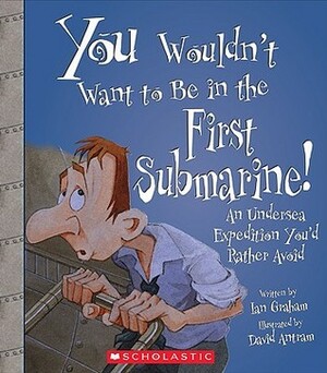 You Wouldn't Want to Be in the First Submarine!: An Undersea Expedition You'd Rather Avoid by David Antram, Ian Graham, David Salariya