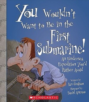 You Wouldn't Want to Be in the First Submarine!: An Undersea Expedition You'd Rather Avoid by Ian Graham, David Salariya, David Antram